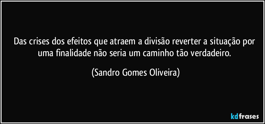 Das crises dos efeitos que atraem a divisão reverter a situação por uma finalidade não seria um caminho tão verdadeiro. (Sandro Gomes Oliveira)