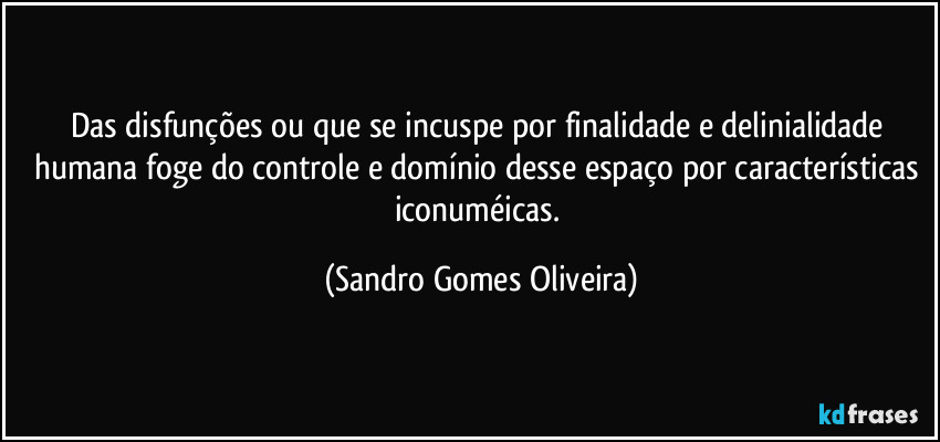 Das disfunções ou que se incuspe por finalidade e delinialidade humana foge do controle e domínio desse espaço por características iconuméicas. (Sandro Gomes Oliveira)