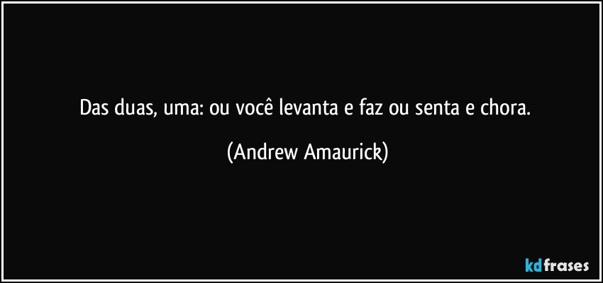 Das duas, uma: ou você levanta e faz ou senta e chora. (Andrew Amaurick)