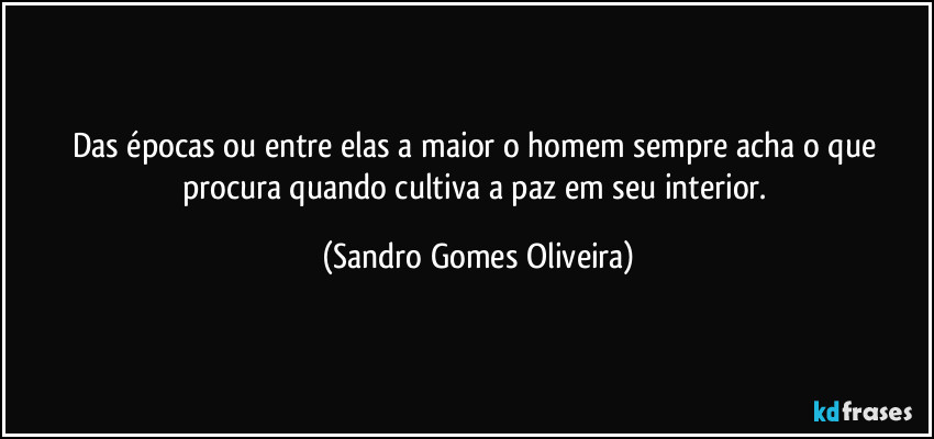 Das épocas ou entre elas a maior o homem sempre acha o que procura quando cultiva a paz em seu interior. (Sandro Gomes Oliveira)