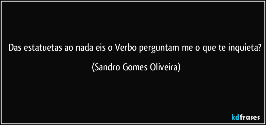 Das estatuetas ao nada eis o Verbo perguntam me o que te inquieta? (Sandro Gomes Oliveira)