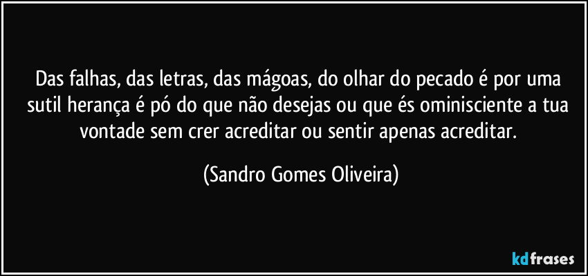 Das falhas, das letras, das mágoas, do olhar do pecado é por uma sutil herança é pó do que não desejas ou que és ominisciente a tua vontade sem crer acreditar ou sentir apenas acreditar. (Sandro Gomes Oliveira)