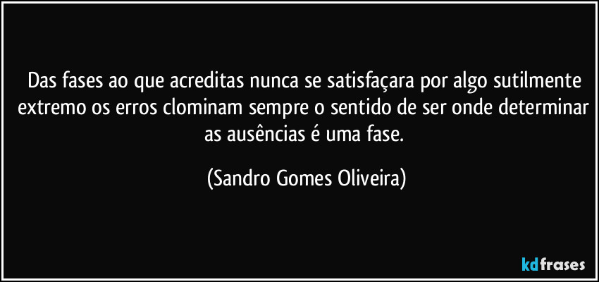 Das fases ao que acreditas nunca se satisfaçara por algo sutilmente extremo os erros clominam sempre o sentido de ser onde determinar as ausências é uma fase. (Sandro Gomes Oliveira)