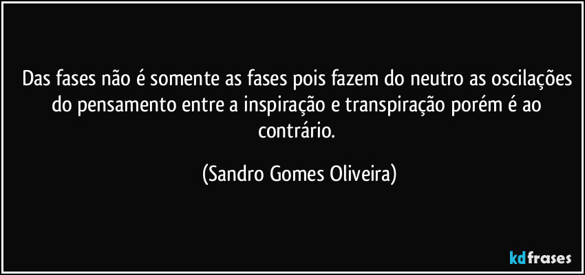 Das fases não é somente as fases pois fazem do neutro as oscilações do pensamento entre a inspiração e transpiração porém é ao contrário. (Sandro Gomes Oliveira)