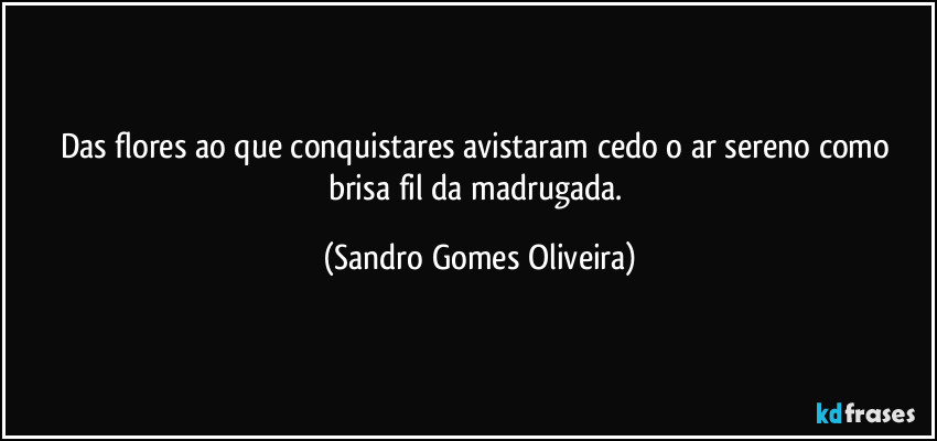 Das flores ao que conquistares avistaram cedo o ar sereno como brisa fil da madrugada. (Sandro Gomes Oliveira)