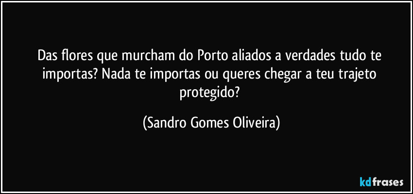 Das flores que murcham do Porto aliados a verdades tudo te importas? Nada te importas ou queres chegar a teu trajeto protegido? (Sandro Gomes Oliveira)