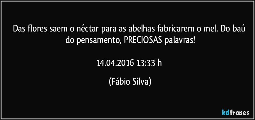 Das flores saem o néctar para as abelhas fabricarem o mel. Do baú do pensamento, PRECIOSAS palavras!

14.04.2016 13:33 h (Fábio Silva)