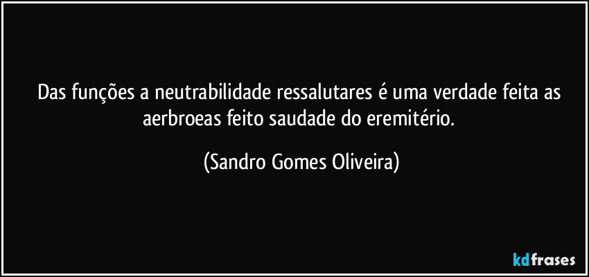 Das funções a neutrabilidade ressalutares é uma verdade feita as aerbroeas feito saudade do eremitério. (Sandro Gomes Oliveira)