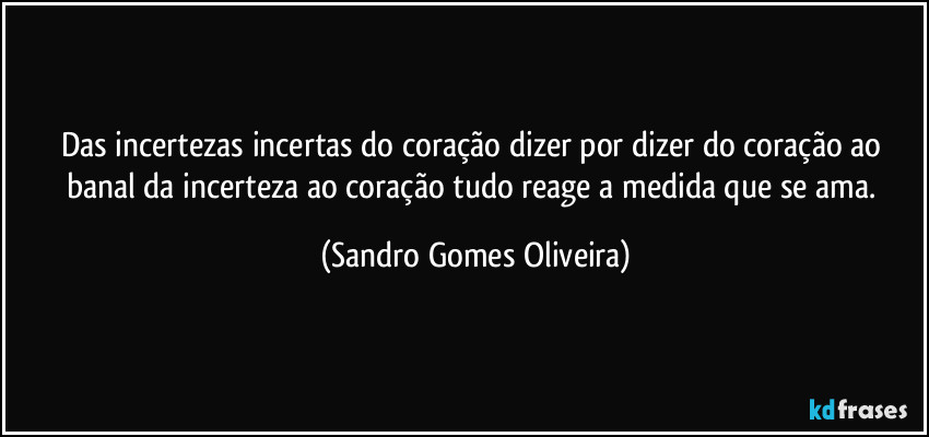 Das incertezas incertas do coração dizer por dizer do coração ao banal da incerteza ao coração tudo reage a medida que se ama. (Sandro Gomes Oliveira)