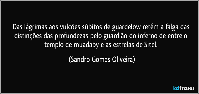 Das lágrimas aos vulcões súbitos de guardelow retém a falga das distinções das profundezas pelo guardião do inferno de entre o templo de muadaby e as estrelas de Sitel. (Sandro Gomes Oliveira)
