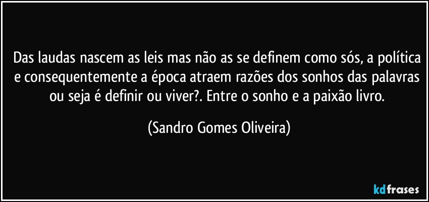 Das laudas nascem as leis mas não as se definem como sós, a política e consequentemente a época atraem razões dos sonhos das palavras ou seja é definir ou viver?. (Sandro Gomes Oliveira)