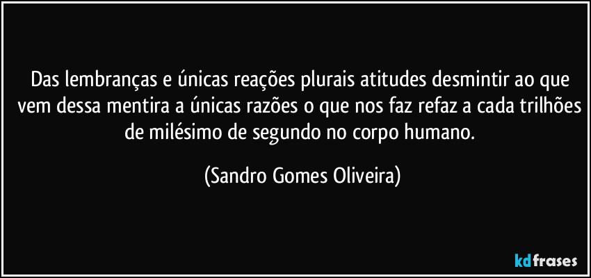 Das lembranças e únicas reações plurais atitudes desmintir ao que vem dessa mentira a únicas razões o que nos faz refaz a cada trilhões de milésimo de segundo no corpo humano. (Sandro Gomes Oliveira)