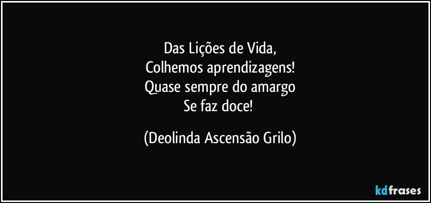 Das Lições de Vida,
Colhemos aprendizagens!
Quase sempre do amargo
Se faz doce! (Deolinda Ascensão Grilo)