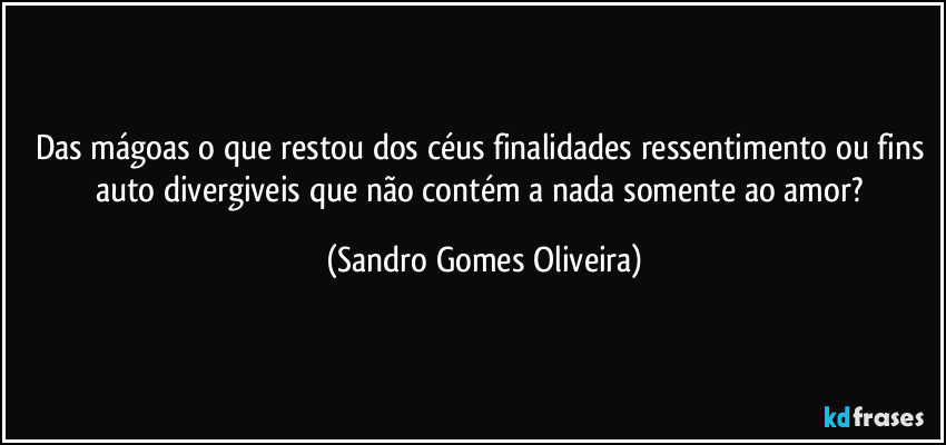 Das mágoas o que restou dos céus finalidades ressentimento ou fins auto divergiveis que não contém a nada somente ao amor? (Sandro Gomes Oliveira)