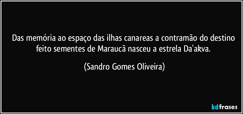 Das memória ao espaço das ilhas canareas a contramão do destino feito sementes de Maraucã nasceu a estrela Da'akva. (Sandro Gomes Oliveira)