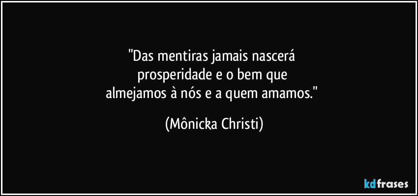 "Das mentiras jamais nascerá 
prosperidade e o bem que 
almejamos à nós e a quem amamos." (Mônicka Christi)