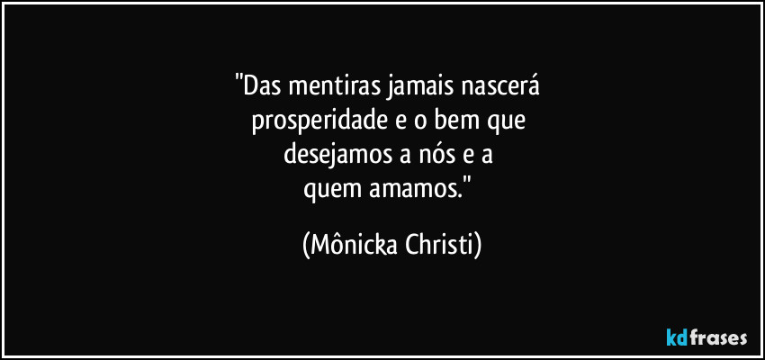 "Das mentiras jamais nascerá 
prosperidade e o bem que 
desejamos a nós e a 
quem amamos." (Mônicka Christi)