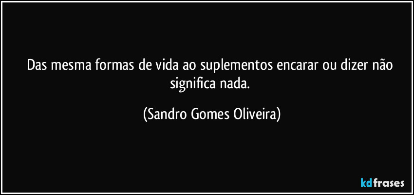 Das mesma formas de vida ao suplementos encarar ou dizer não significa nada. (Sandro Gomes Oliveira)