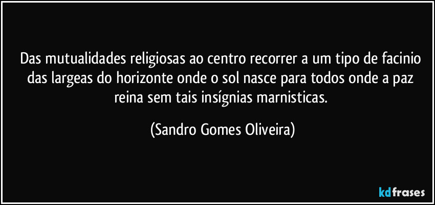 Das mutualidades religiosas ao centro recorrer a um tipo de facinio das largeas do horizonte onde o sol nasce para todos onde a paz reina sem tais insígnias marnisticas. (Sandro Gomes Oliveira)