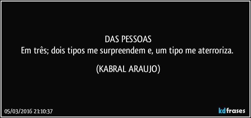 DAS PESSOAS
Em três; dois tipos me surpreendem e, um tipo me aterroriza. (KABRAL ARAUJO)