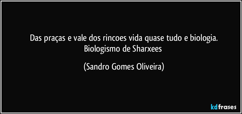 Das praças e vale dos rincoes vida quase tudo e biologia.
Biologismo de Sharxees (Sandro Gomes Oliveira)
