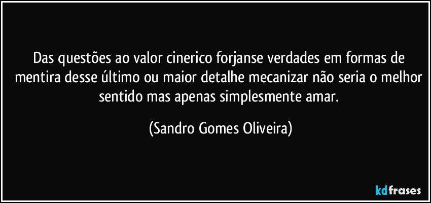 Das questões ao valor cinerico forjanse verdades em formas de mentira desse último ou maior detalhe mecanizar não seria o melhor sentido mas apenas simplesmente amar. (Sandro Gomes Oliveira)