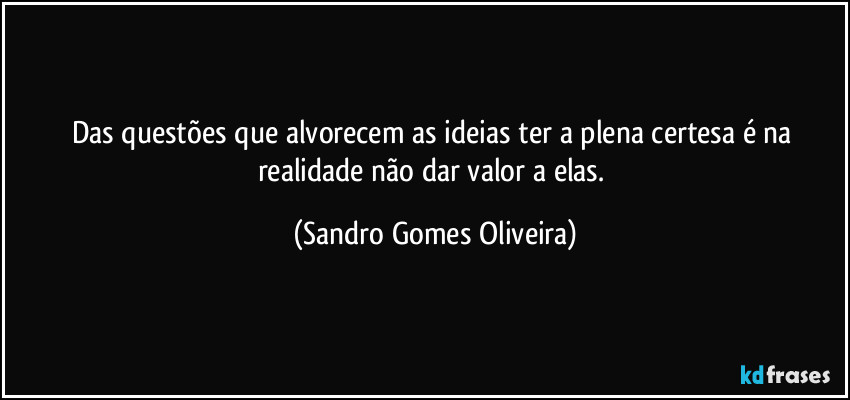 Das questões que alvorecem as ideias ter a plena certesa é na realidade não dar valor a elas. (Sandro Gomes Oliveira)