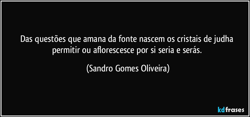 Das questões que amana da fonte nascem os cristais de judha permitir ou aflorescesce por si seria e serás. (Sandro Gomes Oliveira)