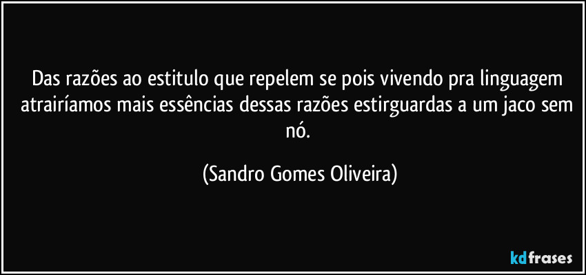 Das razões ao estitulo que repelem se pois vivendo pra linguagem atrairíamos mais essências dessas razões estirguardas a um jaco sem nó. (Sandro Gomes Oliveira)