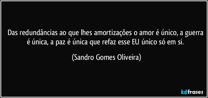 Das redundâncias ao que lhes amortizações o amor é único, a guerra é única, a paz é única que refaz esse EU único só em si. (Sandro Gomes Oliveira)