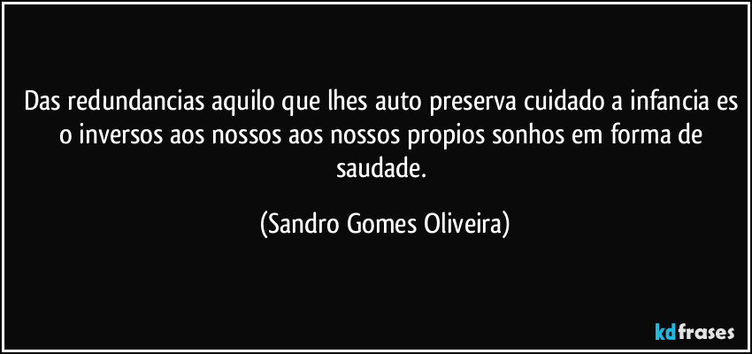 Das redundancias aquilo que lhes auto preserva cuidado a infancia es o inversos aos nossos aos nossos propios sonhos em forma de saudade. (Sandro Gomes Oliveira)