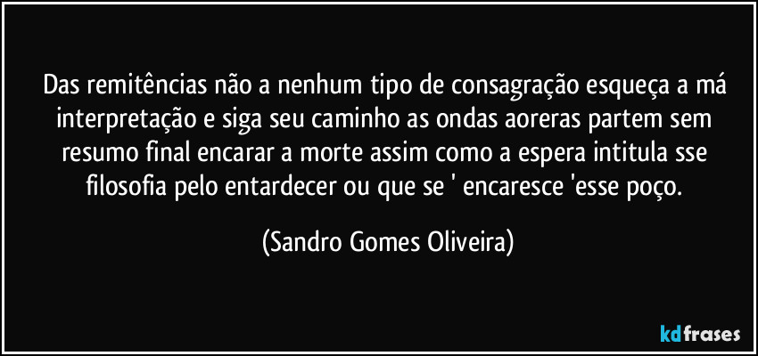 Das remitências não a nenhum tipo de consagração esqueça a má interpretação e siga seu caminho as ondas aoreras partem sem resumo final encarar a morte assim como a espera intitula sse filosofia pelo entardecer ou que se ' encaresce 'esse poço. (Sandro Gomes Oliveira)