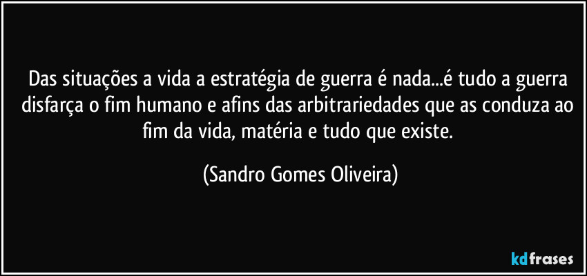 Das situações a vida a estratégia de guerra é nada...é tudo a guerra disfarça o fim humano e afins das arbitrariedades que as conduza ao fim da vida, matéria e tudo que existe. (Sandro Gomes Oliveira)