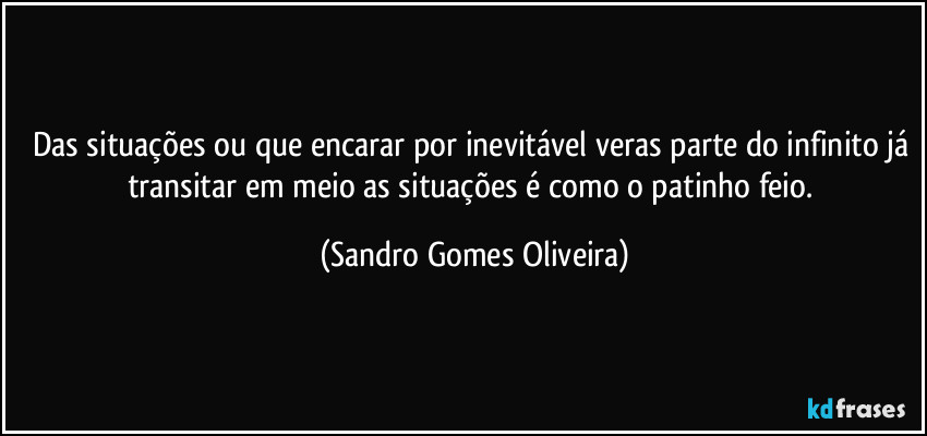 Das situações ou que encarar por inevitável veras parte do infinito já transitar em meio as situações é como o patinho feio. (Sandro Gomes Oliveira)