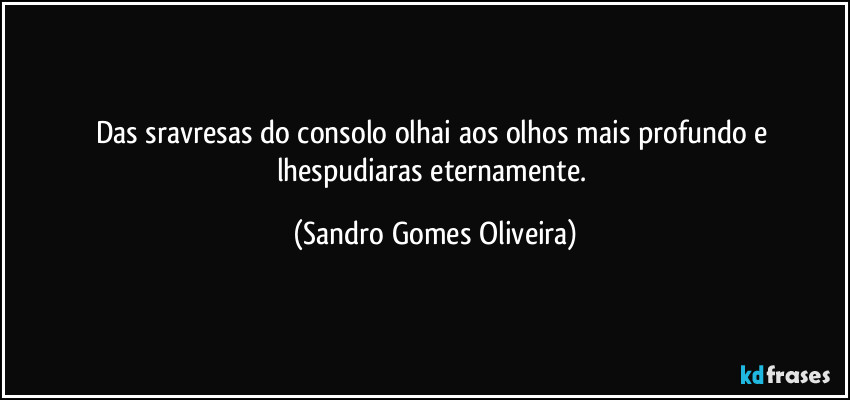 Das sravresas do consolo olhai aos olhos mais profundo e lhespudiaras eternamente. (Sandro Gomes Oliveira)