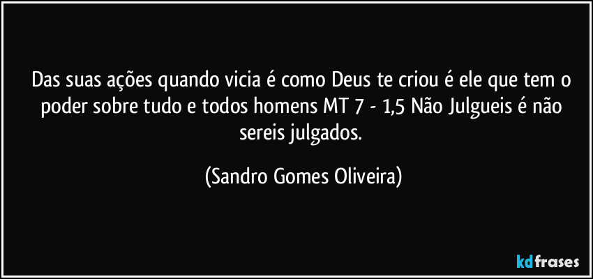 Das suas ações quando vicia é como Deus te criou é ele que tem o poder sobre tudo e todos homens MT 7 - 1,5 Não Julgueis é não sereis julgados. (Sandro Gomes Oliveira)