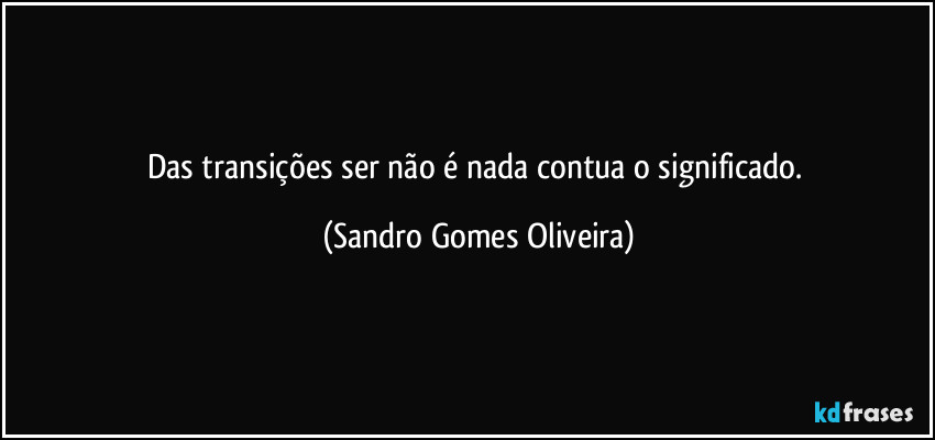 Das transições ser não é nada contua o significado. (Sandro Gomes Oliveira)