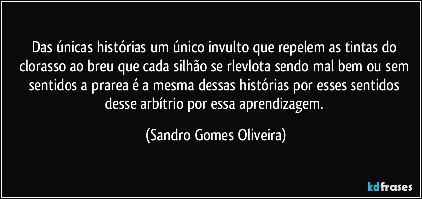 Das únicas histórias um único invulto que repelem as tintas do clorasso ao breu que cada silhão se rlevlota sendo mal bem ou sem sentidos a prarea é a mesma dessas histórias por esses sentidos desse arbítrio por essa aprendizagem. (Sandro Gomes Oliveira)