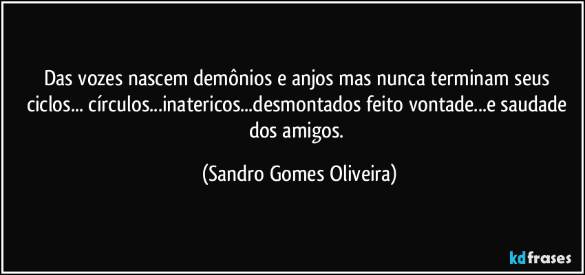 Das vozes nascem demônios e anjos mas nunca terminam seus ciclos... círculos...inatericos...desmontados feito vontade...e saudade dos amigos. (Sandro Gomes Oliveira)