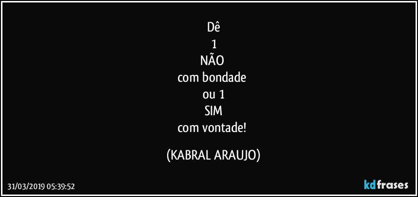 Dê
1
NÃO 
com bondade 
ou 1
SIM
com vontade! (KABRAL ARAUJO)