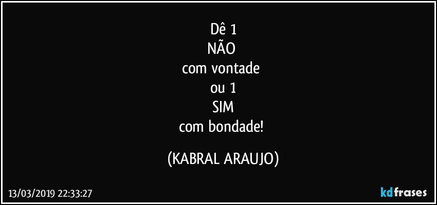 Dê 1
NÃO 
com vontade 
ou 1
SIM
com bondade! (KABRAL ARAUJO)