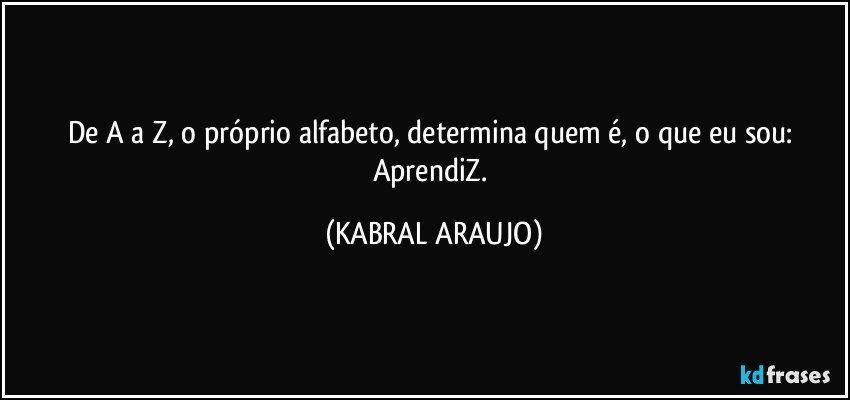 De A a Z, o próprio alfabeto, determina quem é, o que eu sou: 
AprendiZ. (KABRAL ARAUJO)