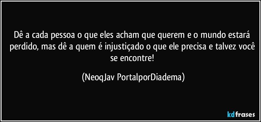 Dê a cada pessoa o que eles acham que querem e o mundo estará perdido, mas dê a quem é injustiçado o que ele precisa e talvez você se encontre! (NeoqJav PortalporDiadema)