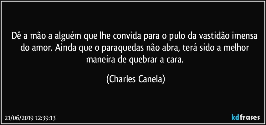 Dê a mão a alguém que lhe convida para o pulo da vastidão imensa do amor. Ainda que o paraquedas não abra, terá sido a melhor maneira de quebrar a cara. (Charles Canela)