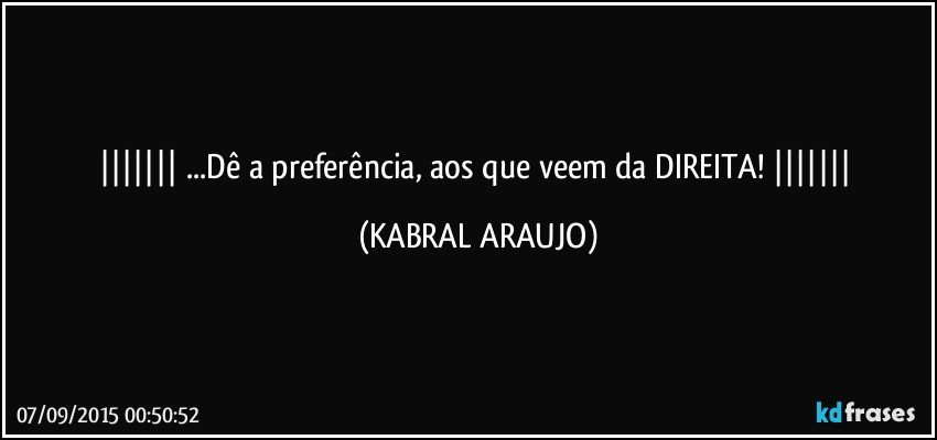  ...Dê a preferência, aos que veem da DIREITA!  (KABRAL ARAUJO)