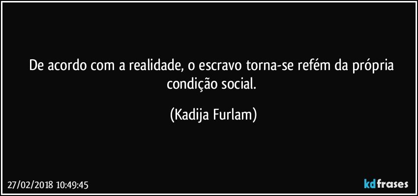 De acordo com a realidade, o escravo torna-se refém da própria  condição  social. (Kadija Furlam)