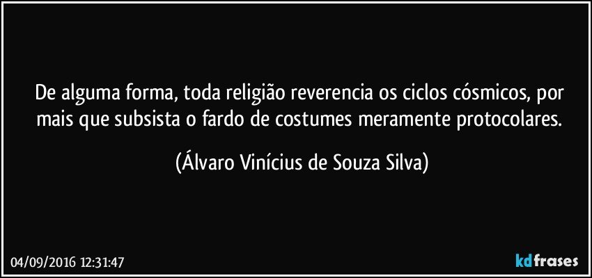 De alguma forma, toda religião reverencia os ciclos cósmicos, por mais que subsista o fardo de costumes meramente protocolares. (Álvaro Vinícius de Souza Silva)