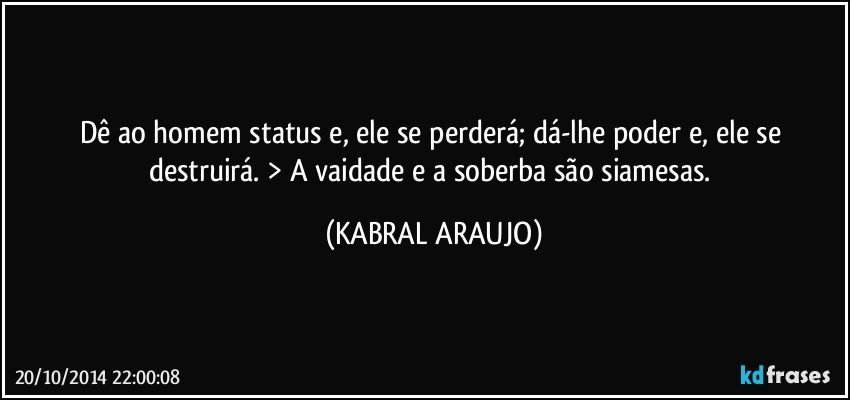 Dê ao homem status e, ele se perderá; dá-lhe poder e, ele se destruirá. > A vaidade e a soberba são siamesas. (KABRAL ARAUJO)