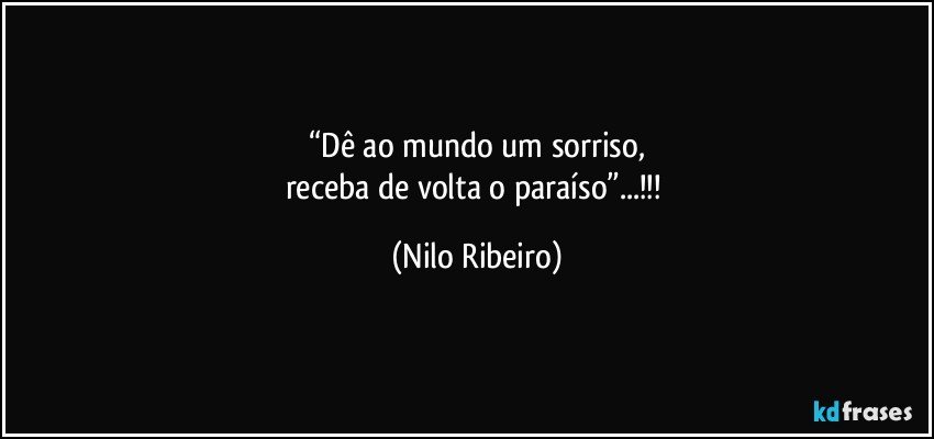 “Dê ao mundo um sorriso,
receba de volta o paraíso”...!!! (Nilo Ribeiro)