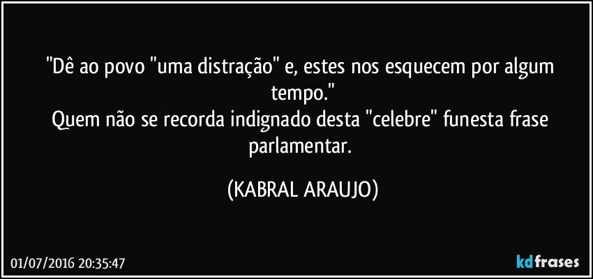 "Dê ao povo "uma distração" e, estes nos esquecem por algum tempo."
Quem não se recorda indignado desta "celebre" funesta frase parlamentar. (KABRAL ARAUJO)